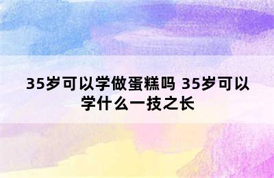 35岁可以学做蛋糕吗 35岁可以学什么一技之长